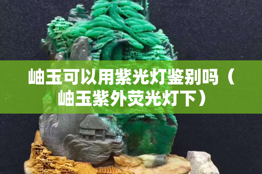 岫玉可以用紫光燈鑒別嗎（岫玉紫外熒光燈下）