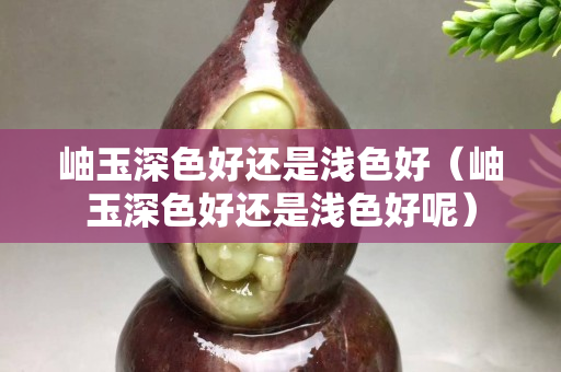 岫玉深色好還是淺色好（岫玉深色好還是淺色好呢）