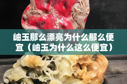 岫玉那么漂亮為什么那么便宜（岫玉為什么這么便宜）