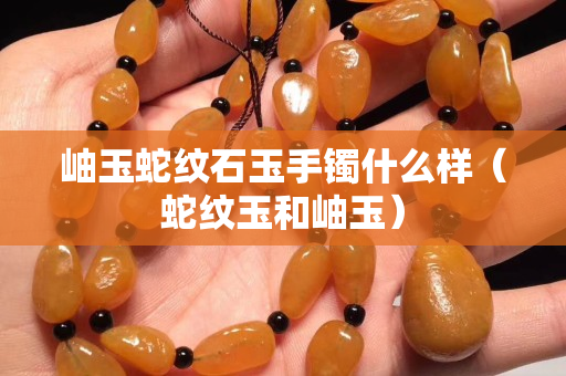 岫玉蛇紋石玉手鐲什么樣（蛇紋玉和岫玉）