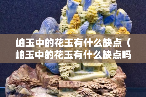 岫玉中的花玉有什么缺點(diǎn)（岫玉中的花玉有什么缺點(diǎn)嗎）