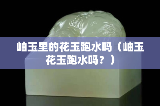 岫玉里的花玉跑水嗎（岫玉花玉跑水嗎？）