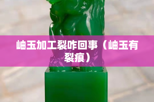 岫玉加工裂咋回事（岫玉有裂痕）