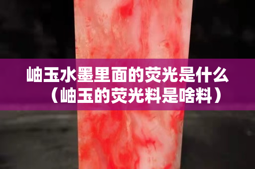 岫玉水墨里面的熒光是什么（岫玉的熒光料是啥料）