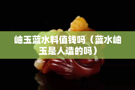 岫玉藍水料值錢嗎（藍水岫玉是人造的嗎）