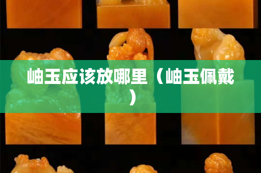 岫玉應該放哪里（岫玉佩戴）