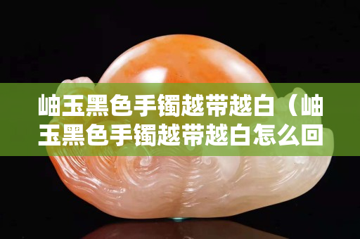 岫玉黑色手鐲越帶越白（岫玉黑色手鐲越帶越白怎么回事）
