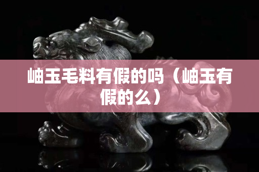 岫玉毛料有假的嗎（岫玉有假的么）