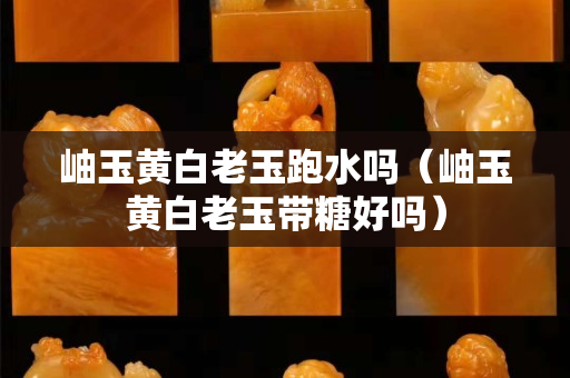 岫玉黃白老玉跑水嗎（岫玉黃白老玉帶糖好嗎）