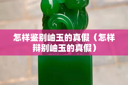 怎樣鑒別岫玉的真假（怎樣辯別岫玉的真假）