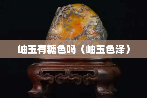 岫玉有糖色嗎（岫玉色澤）