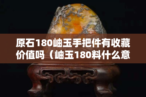 原石180岫玉手把件有收藏價(jià)值嗎（岫玉180料什么意思）