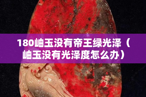 180岫玉沒有帝王綠光澤（岫玉沒有光澤度怎么辦）