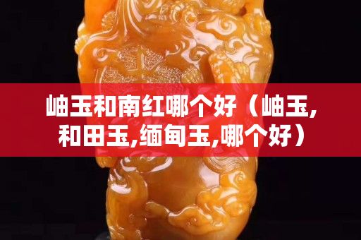 岫玉和南紅哪個好（岫玉,和田玉,緬甸玉,哪個好）