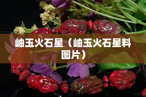 岫玉火石星（岫玉火石星料圖片）