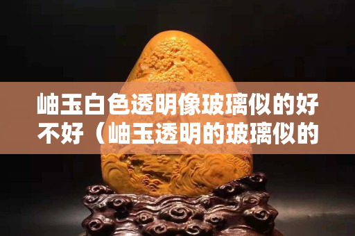 岫玉白色透明像玻璃似的好不好（岫玉透明的玻璃似的好不好）