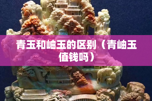 青玉和岫玉的區別（青岫玉值錢嗎）