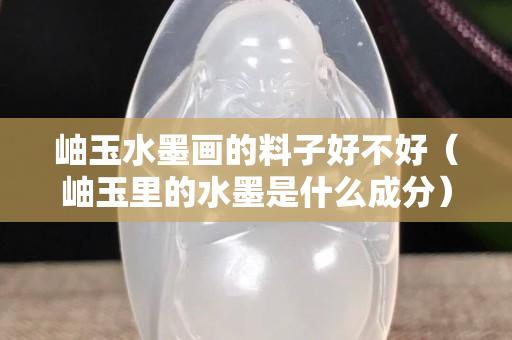 岫玉水墨畫的料子好不好（岫玉里的水墨是什么成分）