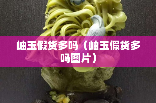 岫玉假貨多嗎（岫玉假貨多嗎圖片）