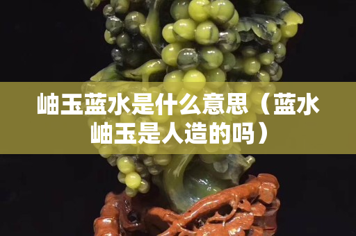 岫玉藍水是什么意思（藍水岫玉是人造的嗎）