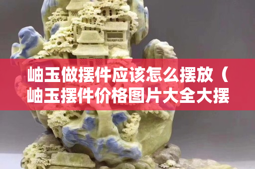 岫玉做擺件應該怎么擺放（岫玉擺件價格圖片大全大擺件）