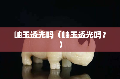 岫玉透光嗎（岫玉透光嗎？）
