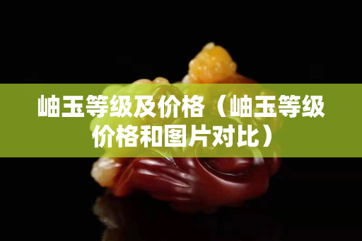 岫玉等級及價格（岫玉等級價格和圖片對比）