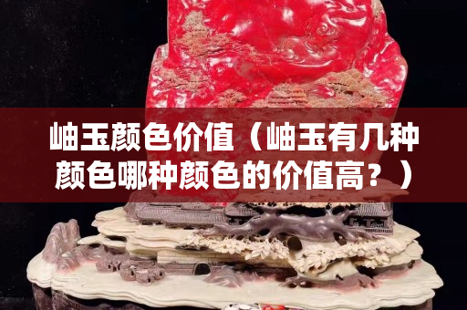 岫玉顏色價值（岫玉有幾種顏色哪種顏色的價值高？）