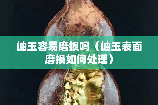 岫玉容易磨損嗎（岫玉表面磨損如何處理）
