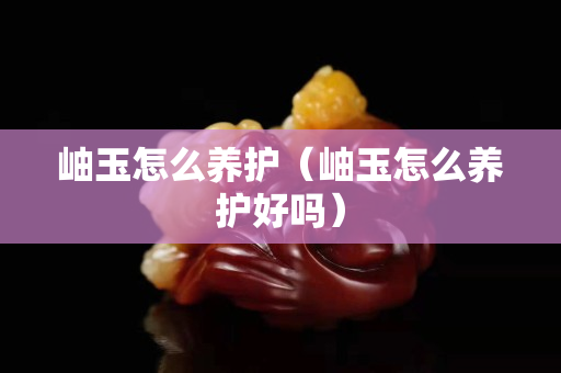 岫玉怎么養護（岫玉怎么養護好嗎）