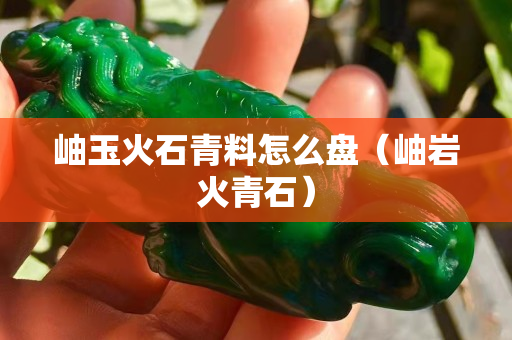 岫玉火石青料怎么盤（岫巖火青石）