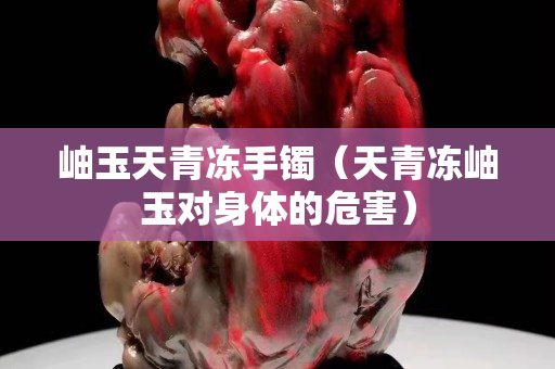 岫玉天青凍手鐲（天青凍岫玉對身體的危害）
