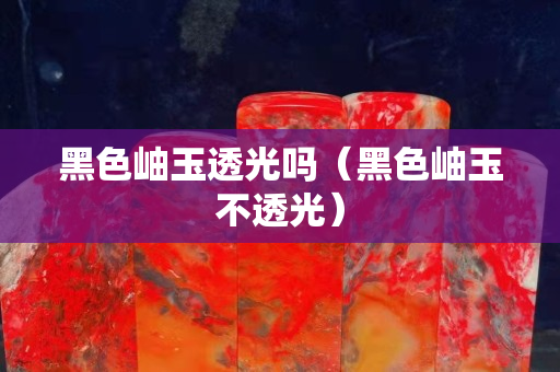 黑色岫玉透光嗎（黑色岫玉不透光）