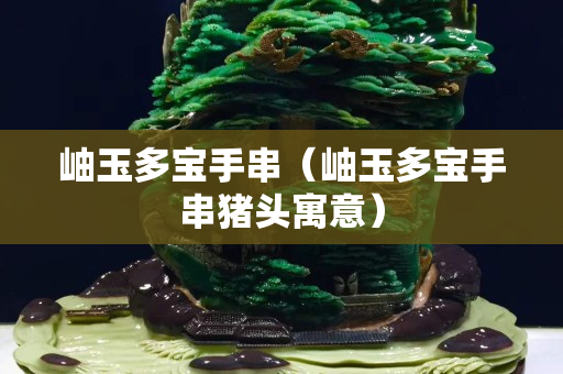 岫玉多寶手串（岫玉多寶手串豬頭寓意）