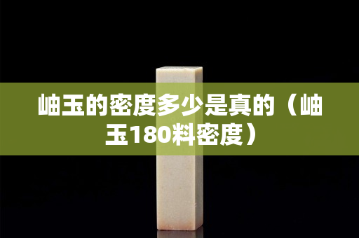 岫玉的密度多少是真的（岫玉180料密度）