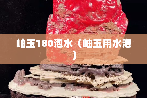 岫玉180泡水（岫玉用水泡）