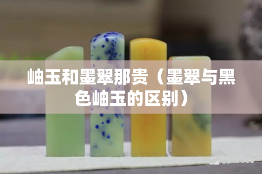 岫玉和墨翠那貴（墨翠與黑色岫玉的區(qū)別）