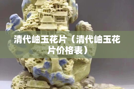 清代岫玉花片（清代岫玉花片價格表）