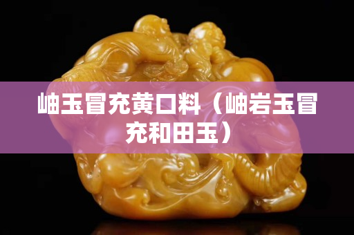 岫玉冒充黃口料（岫巖玉冒充和田玉）