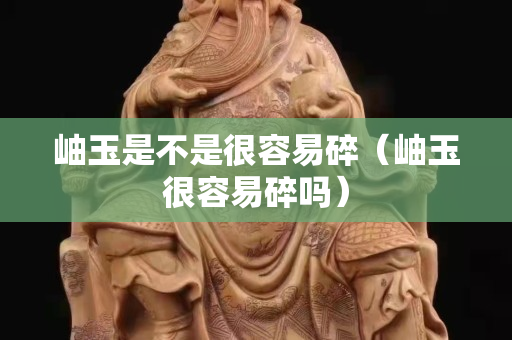 岫玉是不是很容易碎（岫玉很容易碎嗎）