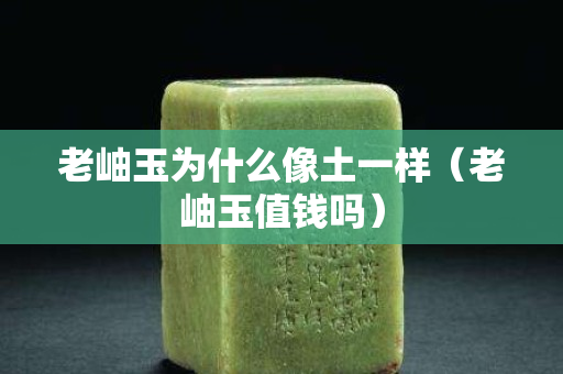 老岫玉為什么像土一樣（老岫玉值錢嗎）