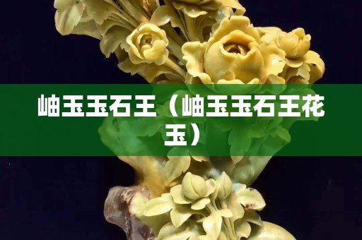 岫玉玉石王（岫玉玉石王花玉）
