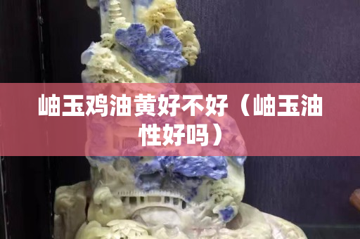 岫玉雞油黃好不好（岫玉油性好嗎）