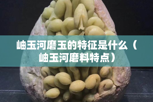 岫玉河磨玉的特征是什么（岫玉河磨料特點）