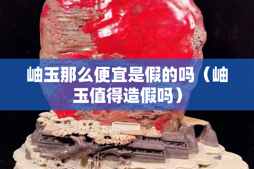 岫玉那么便宜是假的嗎（岫玉值得造假嗎）