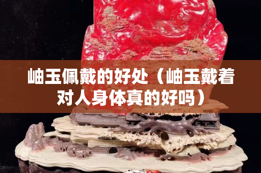岫玉佩戴的好處（岫玉戴著對人身體真的好嗎）