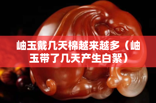 岫玉戴幾天棉越來(lái)越多（岫玉帶了幾天產(chǎn)生白絮）