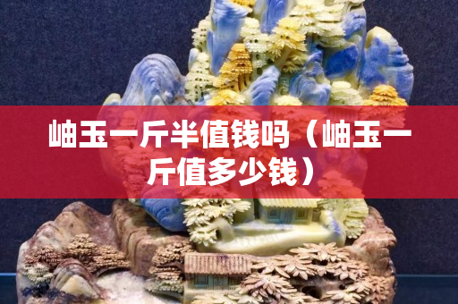 岫玉一斤半值錢嗎（岫玉一斤值多少錢）