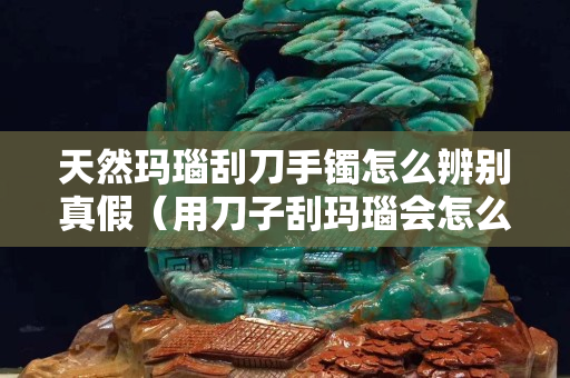 天然瑪瑙刮刀手鐲怎么辨別真假（用刀子刮瑪瑙會(huì)怎么樣）