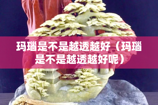 瑪瑙是不是越透越好（瑪瑙是不是越透越好呢）